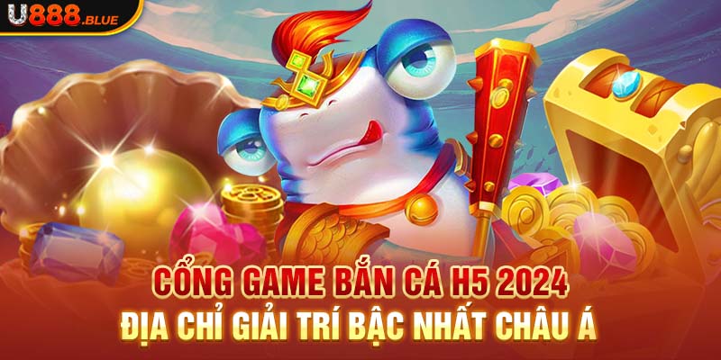 Cổng Game Bắn Cá H5 2024 - Địa Chỉ Giải Trí Bậc Nhất Châu Á