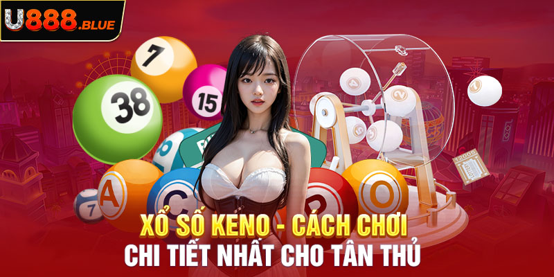 Xổ Số Keno - Cách Chơi Chi Tiết Nhất Cho Tân Thủ