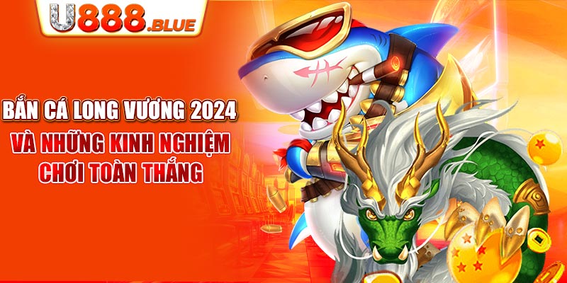 Bắn Cá Long Vương 2024 Và Những Kinh Nghiệm Chơi Toàn Thắng