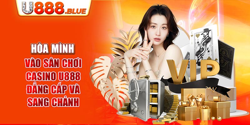 Hòa mình vào sân chơi Casino U888 đẳng cấp và sang chảnh