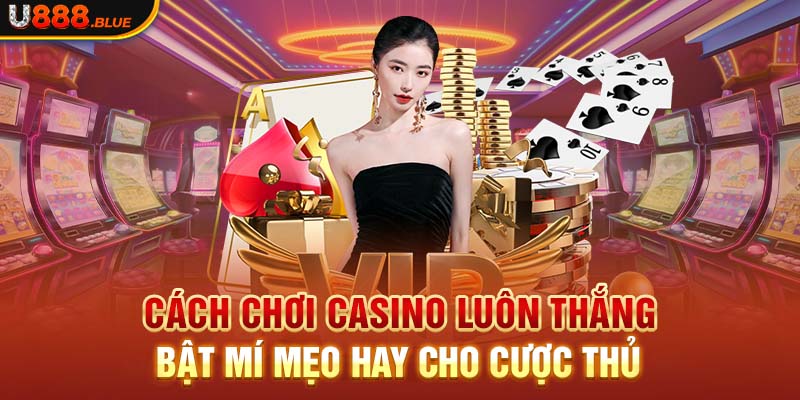 Cách Chơi Casino Luôn Thắng - Bật Mí Mẹo Hay Cho Cược Thủ