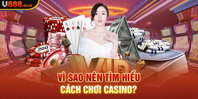 Vì sao nên tìm hiểu cách chơi casino?